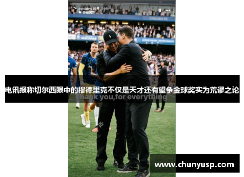 电讯报称切尔西眼中的穆德里克不仅是天才还有望争金球奖实为荒谬之论