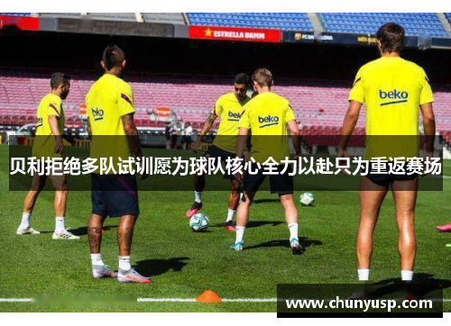 贝利拒绝多队试训愿为球队核心全力以赴只为重返赛场