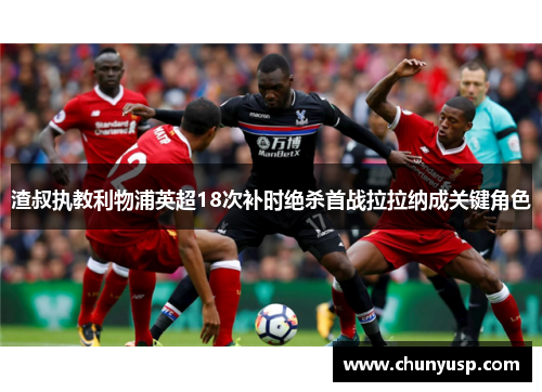 渣叔执教利物浦英超18次补时绝杀首战拉拉纳成关键角色