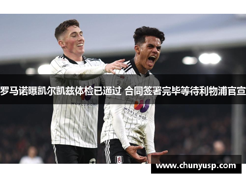 罗马诺曝凯尔凯兹体检已通过 合同签署完毕等待利物浦官宣