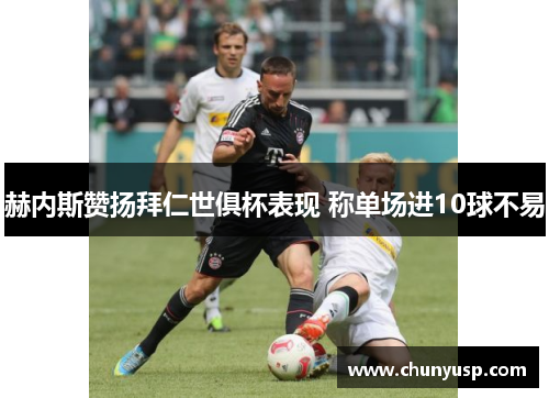 赫内斯赞扬拜仁世俱杯表现 称单场进10球不易