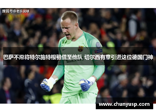巴萨不愿将特尔施特根租借至他队 切尔西有意引进这位德国门神