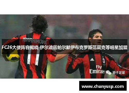 FC26大使阵容揭晓 伊尔迪兹帕尔默伊布克罗斯范戴克等明星加盟